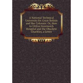 

Книга A National Technical University for Great Britain and Her Colonies: Or, How to Utilize Greenwich Hospital and the Obsolete Charities, a Letter