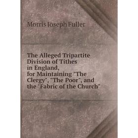 

Книга The Alleged Tripartite Division of Tithes in England, for Maintaining The Clergy, The Poor, and the Fabric of the Church