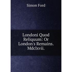 

Книга London i Quod Reliquum: Or London's Remains Mdclxvii