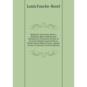 

Книга Résponse De Fauche-Borel a Monsieur Riffé, Substitut De Monsieur Le Procureur Du Roi: Et En Cette Qualité Ayant Porté La Parole Dans L'affaire C