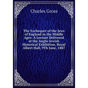 

Книга The Exchequer of the Jews of England in the Middle Ages: A Lecture Delivered at the Anglo-Jewish Historical Exhibition, Royal Albert Hall, 9Th J