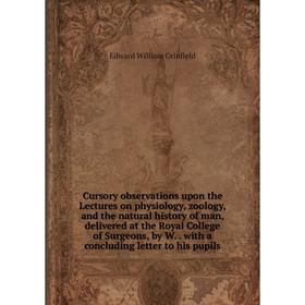 

Книга Cursory observations upon the Lectures on physiology, zoology and the natural history of man, delivered at the Royal College of Surgeons, by W.