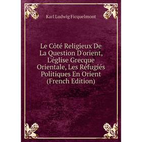 

Книга Le Côté Religieux De La Question D'orient, L'église Grecque Orientale, Les Réfugiés Politiques En Orient