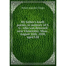 

Книга My father's knell: poems, in memory of S G, who was drowned near Gloucester, Mass, August 16th, 1850, aged LIII
