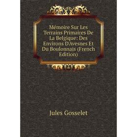 

Книга Mémoire Sur Les Terrains Primaires De La Belgique: Des Environs D'Avesnes Et Du Boulonnais