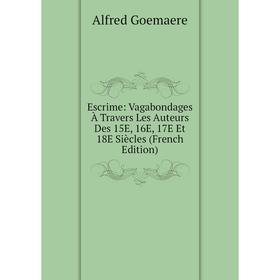 

Книга Escrime: Vagabondages À Travers Les Auteurs Des 15E, 16E, 17E Et 18E Siècles (French Edition)