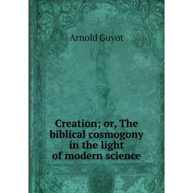 

Книга Creation; or, The biblical cosmogony in the light of modern science