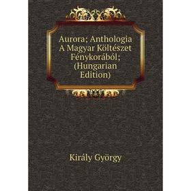 

Книга Aurora; Anthologia A Magyar Költészet Fénykorából; (Hungarian Edition)