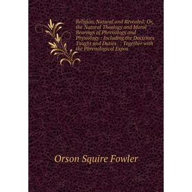 

Книга Religion, Natural and Revealed: Or, the Natural Theology and Moral Bearings of Phrenology and Physiology: Including the Doctrines Taught and Dut