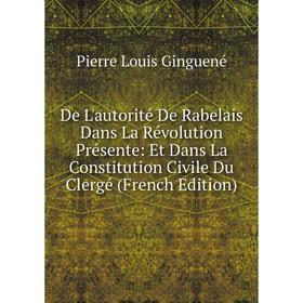 

Книга De L'autorité De Rabelais Dans La Révolution Présente: Et Dans La Constitution Civile Du Clergé (French Edition)