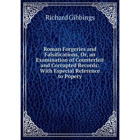 

Книга Roman Forgeries and Falsifications, Or, an Examination of Counterfeit and Corrupted Records: With Especial Reference to Popery