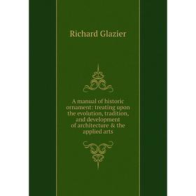 

Книга A manual of historic ornament: treating upon the evolution, tradition, and development of architecture the applied arts