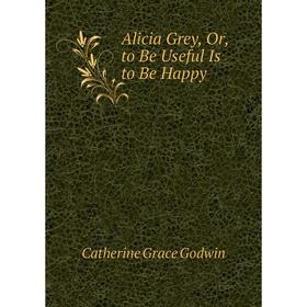 

Книга Alicia Grey, Or, to Be Useful Is to Be Happy