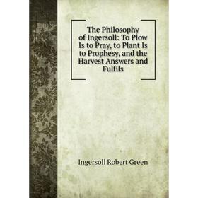 

Книга The Philosophy of Ingersoll: To Plow Is to Pray, to Plant Is to Prophesy, and the Harvest Answers and Fulfils