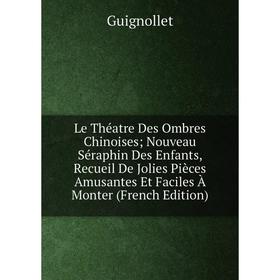 

Книга Le Théatre Des Ombres Chinoises; Nouveau Séraphin Des Enfants, Recueil De Jolies Pièces Amusantes Et Faciles À Monter