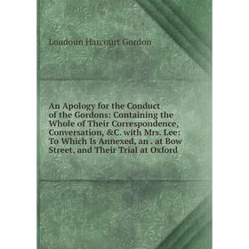 

Книга An Apology for the Conduct of the Gordons: Containing the Whole of Their Correspondence, Conversation, C. with Mrs. Lee: To Which Is Annexed, a