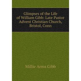 

Книга Glimpses of the Life of William Gibb: Late Pastor Advent Christian Church, Bristol, Conn