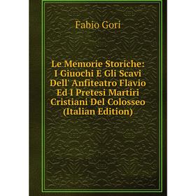 

Книга Le Memorie Storiche: I Giuochi E Gli Scavi Dell' Anfiteatro Flavio Ed I Pretesi Martiri Cristiani Del Colosseo