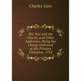 

Книга The War and the Church, and Other Addresses: Being the Charge Delivered at His Primary Visitation, 1914
