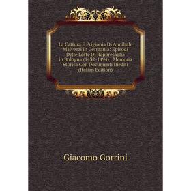 

Книга La Cattura E Prigionia Di Annibale Malvezzi in Germania: Episodi Delle Lotte Di Rappresaglia in Bologna (1432-1494): Memoria Storica Con Documen