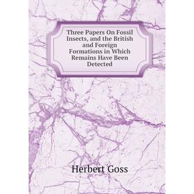 

Книга Three Papers On Fossil Insects, and the British and Foreign Formations in Which Remains Have Been Detected