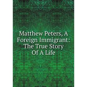 

Книга Matthew Peters, A Foreign Immigrant: The True Story Of A Life