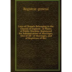 

Книга Lists of Chapels Belonging to the Church of England of Places of Public Worship, Registered for Solemnization of Marriages, Also of All of Marri