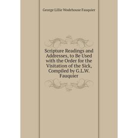 

Книга Scripture Readings and Addresses, to Be Used with the Order for the Visitation of the Sick, Compiled by G.L.W. Fauquier