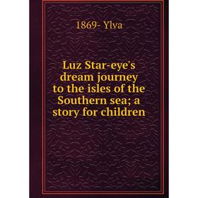 

Книга Luz Star-eye's dream journey to the isles of the Southern sea; a story for children