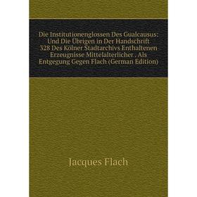 

Книга Die Institutionenglossen Des Gualcausus: Und Die Übrigen in Der Handschrift 328 Des Kölner Stadtarchivs Enthaltenen Erzeugnisse Mittelalterliche