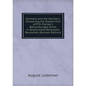 

Книга Germany and the Germans, Containing the Greater Part of P. D. Fischer's Betrachtungen Eines in Deutschland Reisenden Deutschen (German Edition)