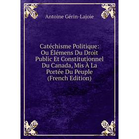 

Книга Catéchisme Politique: Ou Élémens Du Droit Public Et Constitutionnel Du Canada, Mis À La Portée Du Peuple (French Edition)