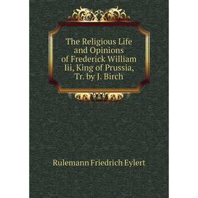 

Книга The Religious Life and Opinions of Frederick William Iii, King of Prussia, Tr. by J. Birch