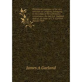 

Книга Illustrated catalogue of the very valuable art property, belonging to the estate of the well known connoisseur, the late J.A. Garland. Sold at.