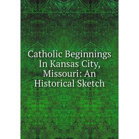 

Книга Catholic Beginnings In Kansas City, Missouri: An Historical Sketch