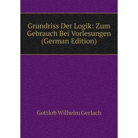 

Книга Grundriss Der Logik: Zum Gebrauch Bei Vorlesungen (German Edition)