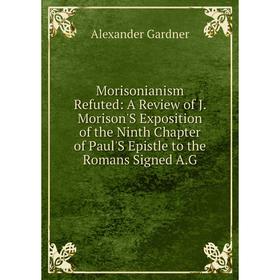 

Книга Morisonianism Refuted: A Review of J Morison'S Exposition of the Ninth Chapter of Paul'S Epistle to the Romans Signed AG