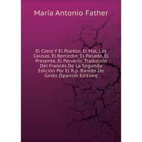 

Книга El Clero Y El Pueblo; El Mal, Las Causas, El Remedio; El Pasado, El Presente, El Porvenir. Traducido Del Francés De La Segunda Edición Por El R.