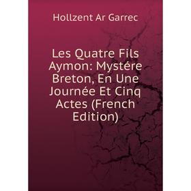 

Книга Les Quatre Fils Aymon: Mystére Breton, En Une Journée Et Cinq Actes