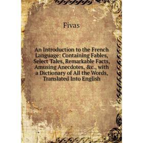 

Книга An Introduction to the French Language: Containing Fables, Select Tales, Remarkable Facts, Amusing Anecdotes, c., with a Dictionary of All the