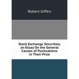 

Книга Stock Exchange Securities, an Essay On the General Causes of Fluctuations in Their Price