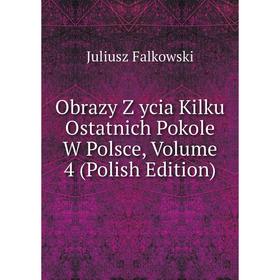 

Книга Obrazy Z ycia Kilku Ostatnich Pokole W Polsce, Volume 4 (Polish Edition)