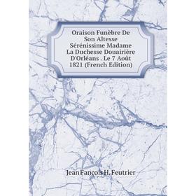 

Книга Oraison Funèbre De Son Altesse Sérénissime Madame La Duchesse Douairière D'Orléans Le 7 Août 1821