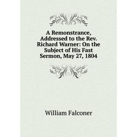 

Книга A Remonstrance, Addressed to the Rev. Richard Warner: On the Subject of His Fast Sermon, May 27, 1804