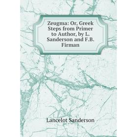 

Книга Zeugma: Or, Greek Steps from Primer to Author, by L. Sanderson and F.B. Firman