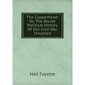 

Книга The Copperhead: Or, The Secret Political History Of Our Civil War Unveiled