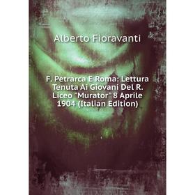 

Книга F. Petrarca E Roma: Lettura Tenuta Ai Giovani Del R. Liceo Murator 8 Aprile 1904 (Italian Edition)