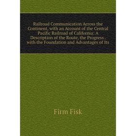

Книга Railroad Communication Across the Continent, with an Account of the Central Pacific Railroad of California: A Description of the Route, the Prog