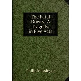 

Книга The Fatal Dowry: A Tragedy, in Five Acts