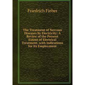 

Книга The Treatment of Nervous Diseases by Electricity: A Review of the Present Extent of Electrical Treatment, with Indications for Its Employment